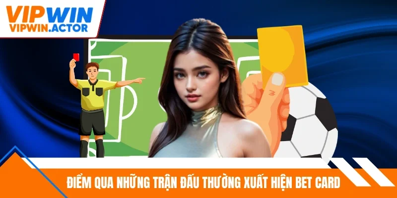Điểm qua những trận đấu thường xuất hiện bet card