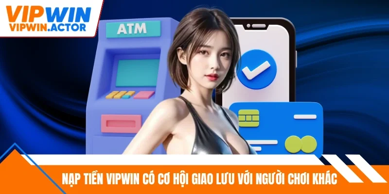 Nạp tiền Vipwin có cơ hội giao lưu với người chơi khác