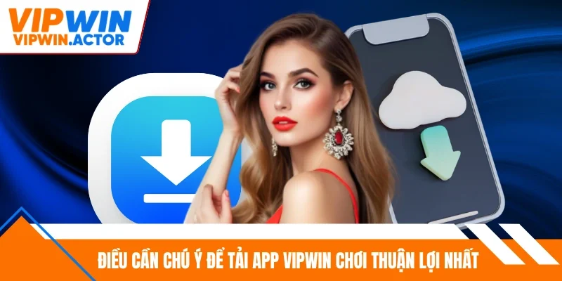 Điều cần chú ý để tải app Vipwin chơi thuận lợi nhất